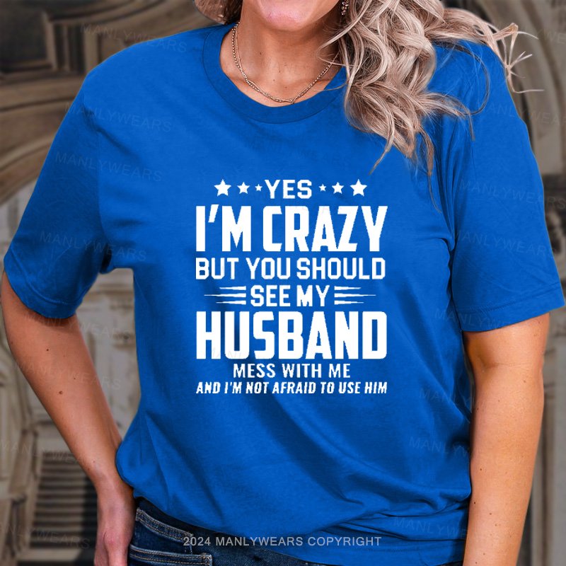 Yes I'm Crazy But You Should See My Husband Mess With Me And I'm Not Afraid To Use Him T-Shirt