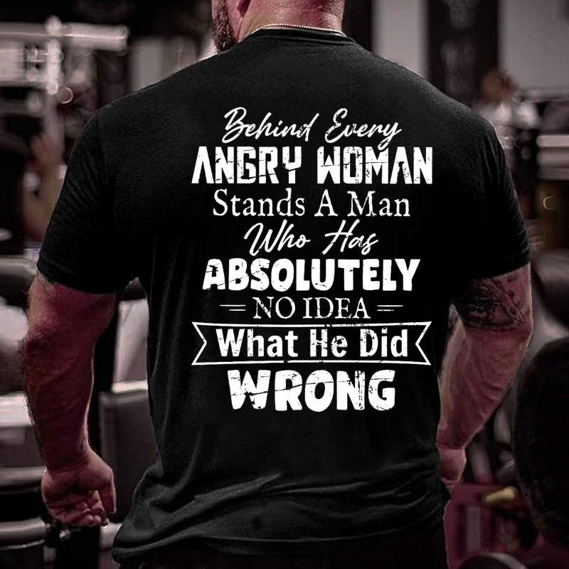 Behind Every Angry Woman Stands A Man Who Has Absolutely No Idea What He Did Wrong T-shirt