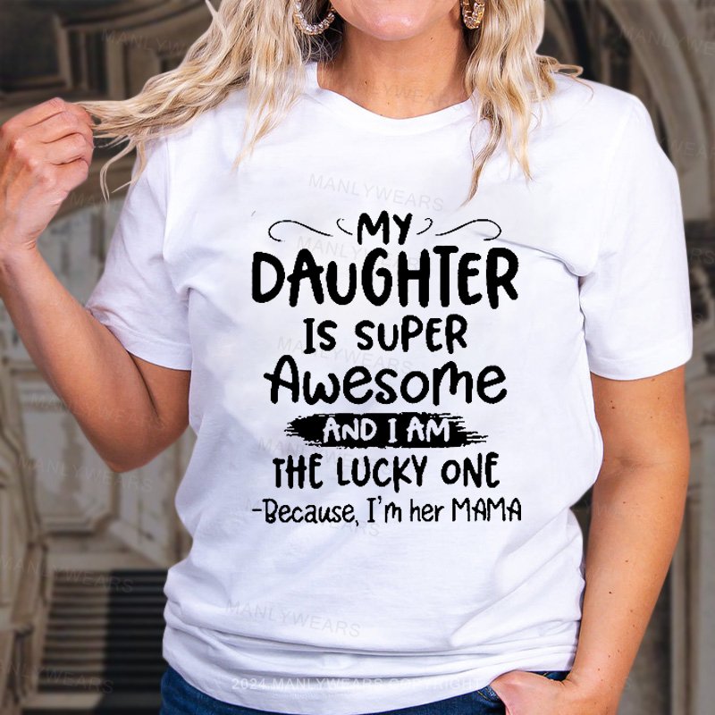 My Daughter Is Super Awesome And I Am The Lucky One Because, I'm Her Mama T-Shirt