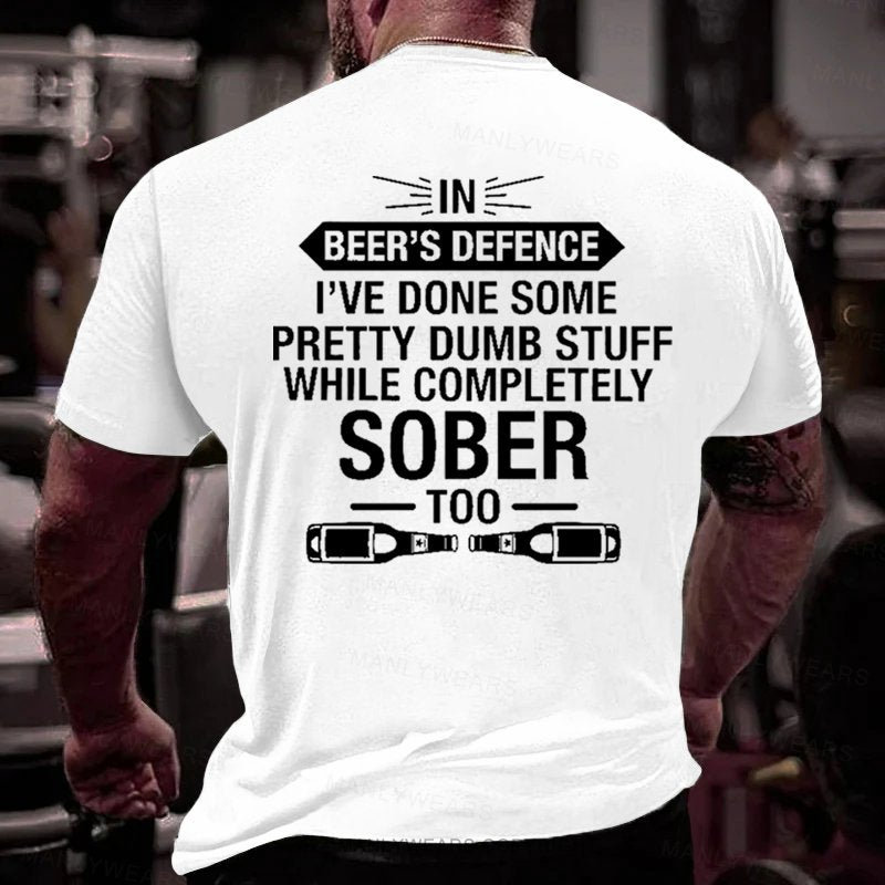In Beer's Defence I've Done Some Pretty Dumb Stuff While Completely Sober Too T-Shirt