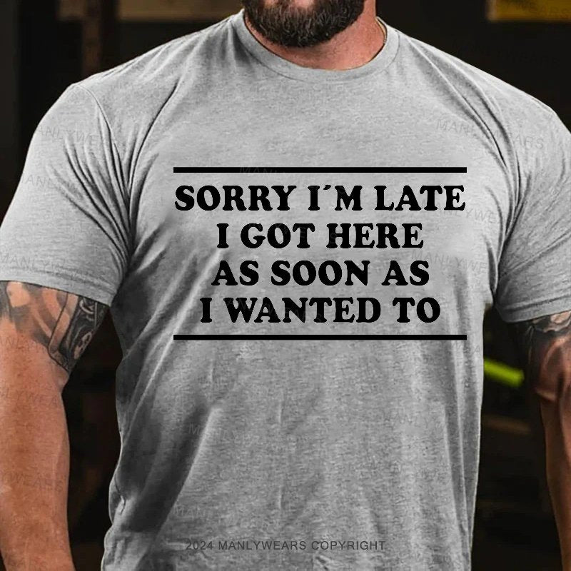 Sorry I'm Late I Got Here As Soon As I Wanted To T-Shirt