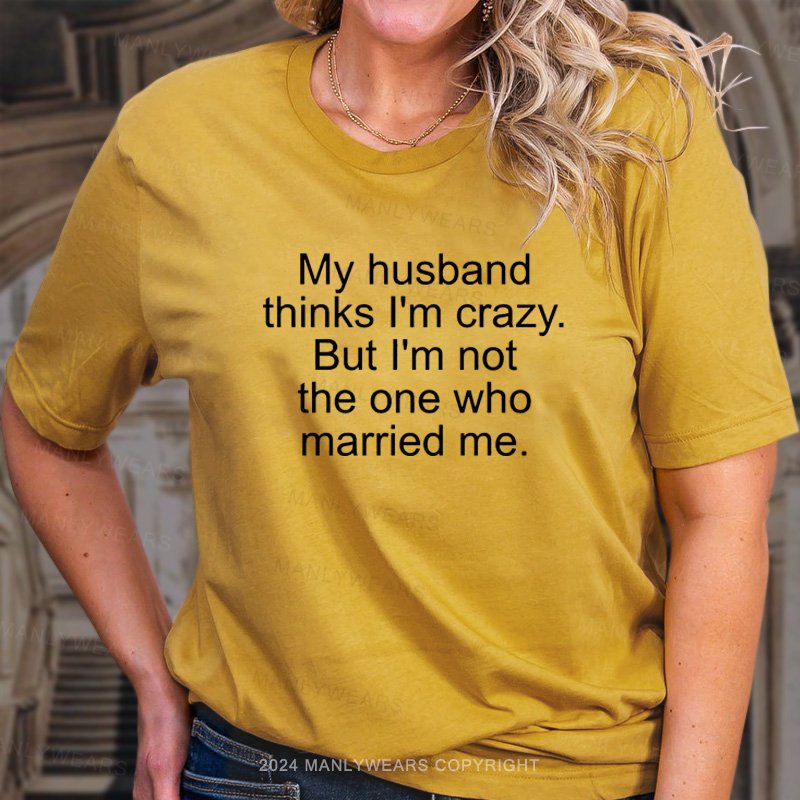 My Husband Think I'm Crazy But I'm Not The One Who Married Me T-Shirt