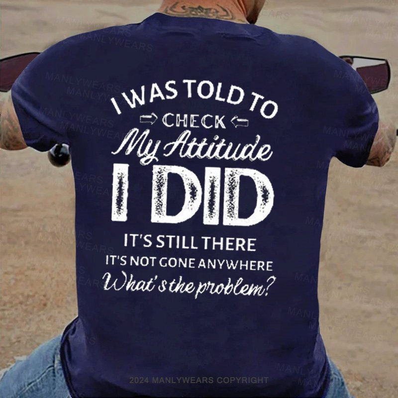 I Was Told To Check My Attitude I Did It's Still There It's Not Gone Anywhere What's The Problem T-Shirt