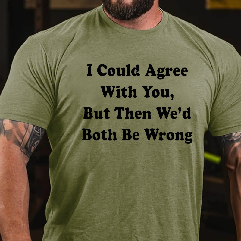 I Could Agree With You But Then We Had Both Be Wrong T-shirt