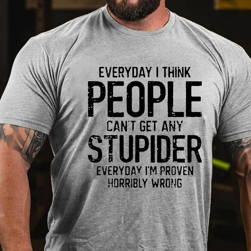 Everyday I Think People Can't Get Any Stupider Everyday I'm Proven Horribly Wrong T-shirt