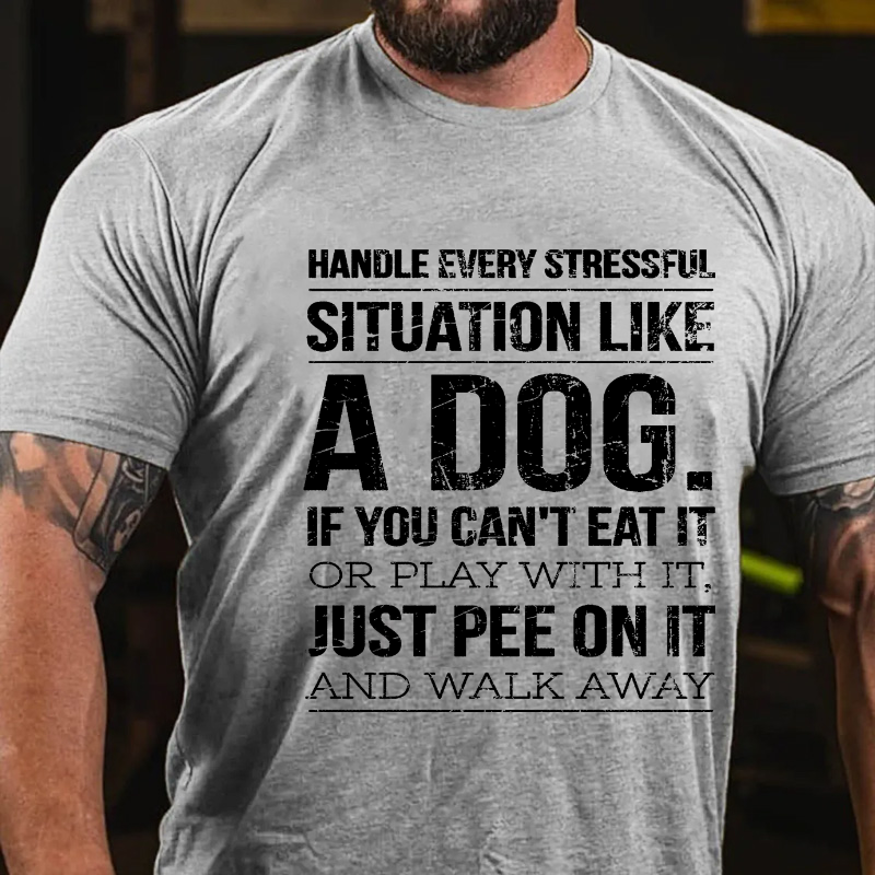 Handle Every Stressful Situation Like A Dog If you Can't Eat It Or Play With It Just Pee On It And Walk Away T-shirt