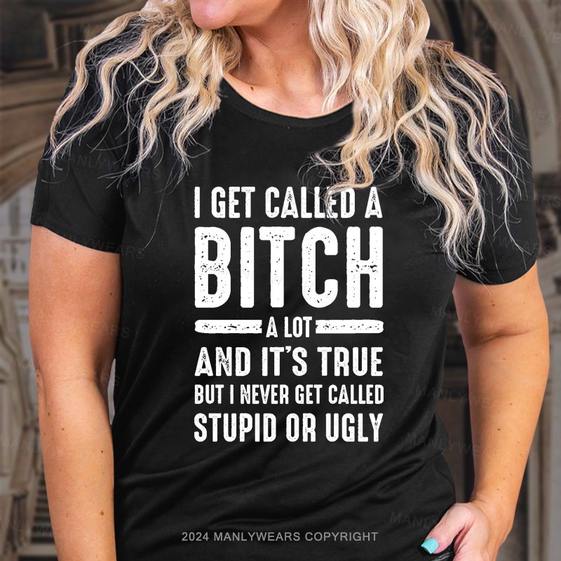 I Get Called A Bitch A Lot And It's True But I Never Get Called Stupid Or Ugly T-Shirt