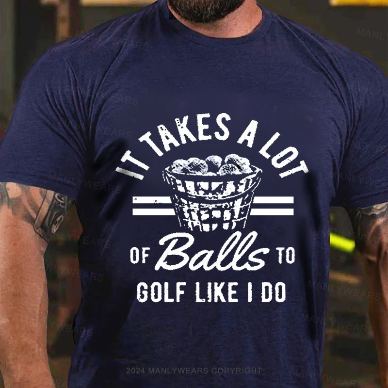 It Takes A Lot Of Balls To Golf Like I Do T-shirt