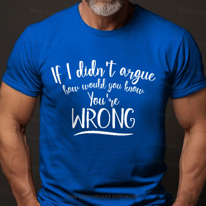 If I Didn't Argue How Would You Know You're Wrong T-Shirt