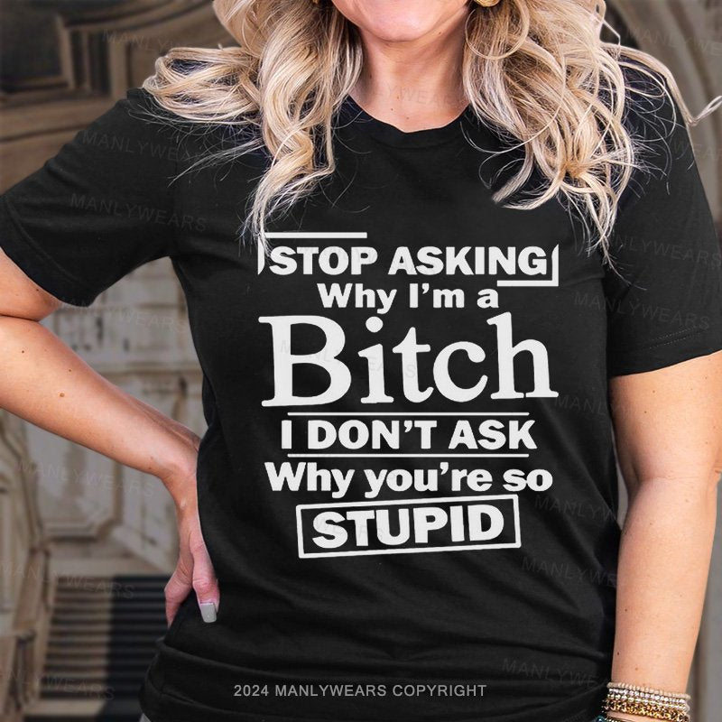 Stop Asking Why I'm A Bitch I Don't Ask Why You're So Stupid T-Shirt