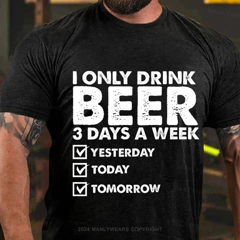 I Only Drink Beer 3 Days A Week Yesterday Today Tomorrow T-Shirt