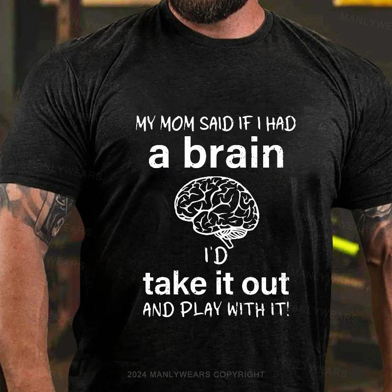 My Mom Said If I Had A Brain I'd Take It Out And Play With It! T-Shirt