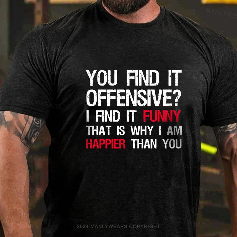 You Find It Offensive? I Find It Funny That Is Why I Am Happier Than You T-Shirt