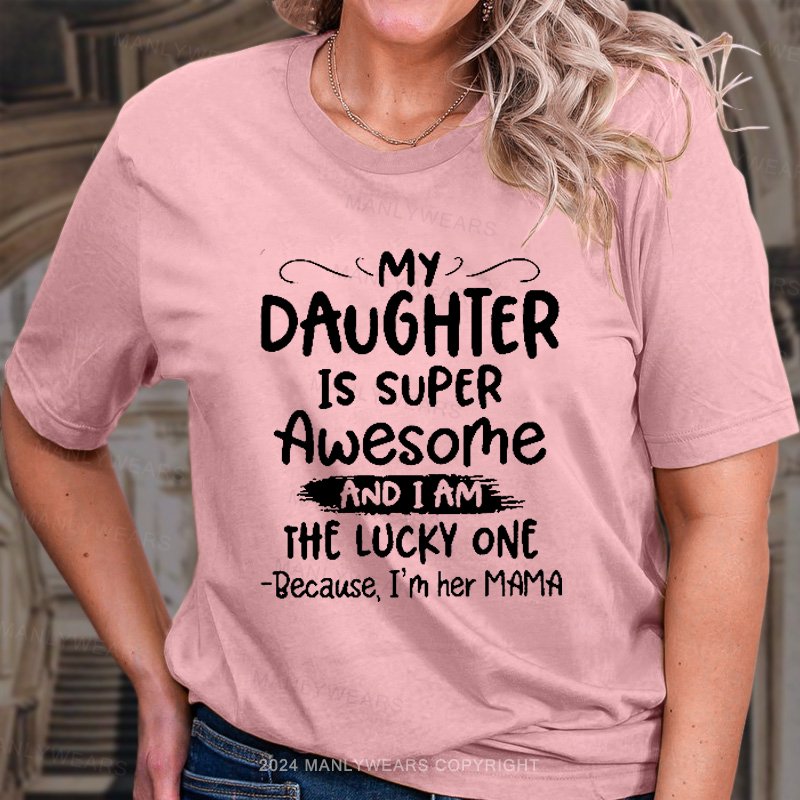 My Daughter Is Super Awesome And I Am The Lucky One Because, I'm Her Mama T-Shirt