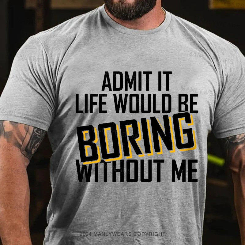 Admit It Life Would Be Boring Without Me T-Shirt