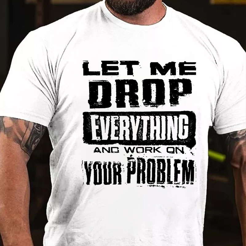 Let Me Drop everything And Work On Your Problem T-shirt