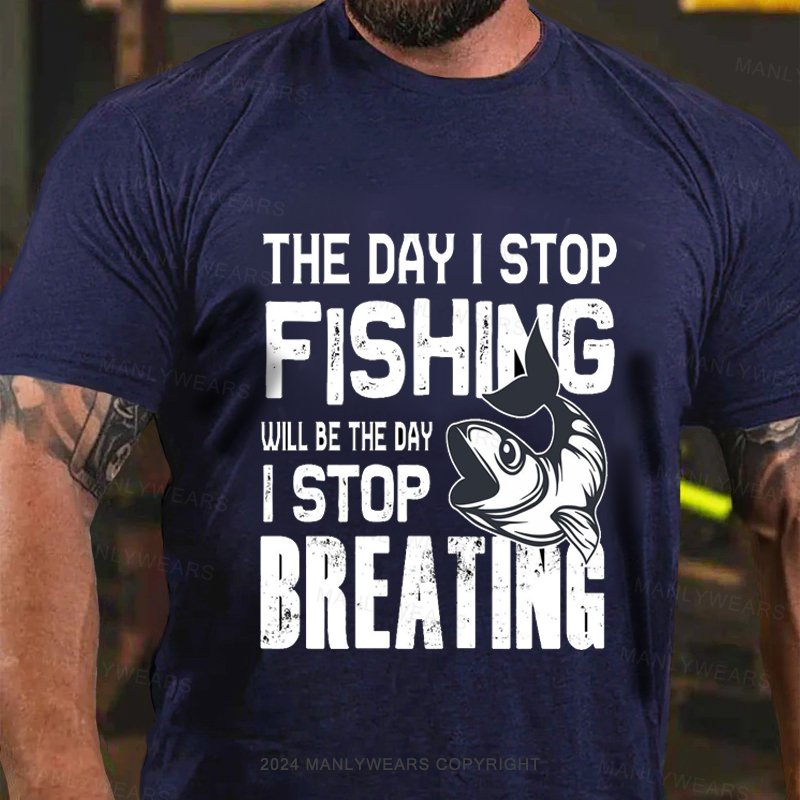 The Day I Stop Fishing Will Be The Day I Stop Breating T-Shirt