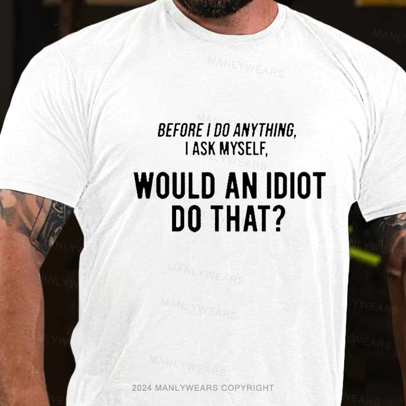 Before I Do Anything I Ask Myself, Would An Idiot Do That? T-Shirt