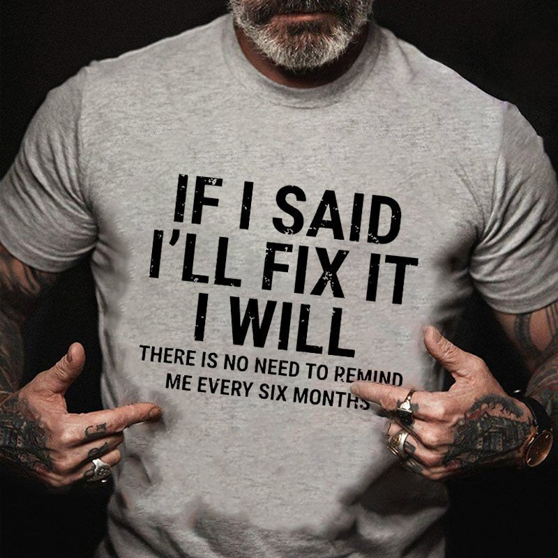 If I Said I'll Fix It I Will There Is No Need To Remind Me Every Six Months Funny Print T-shirt