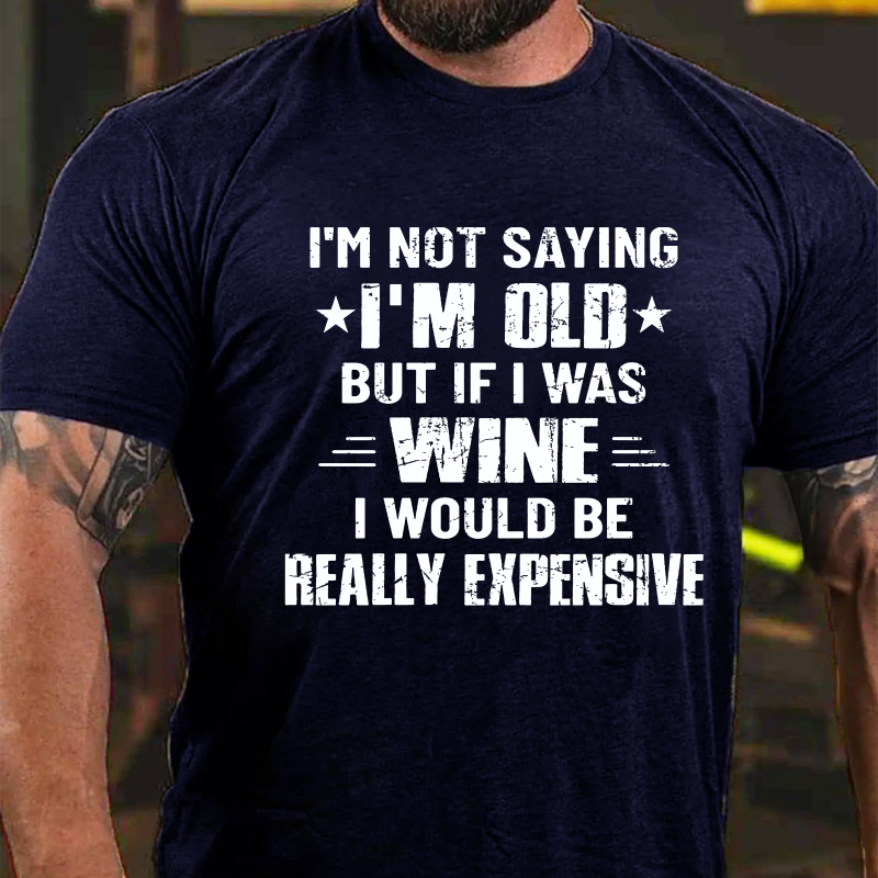 I'm Not Saying I'm Old But If I Was Wine I Would Be Really Expensive T-shirt