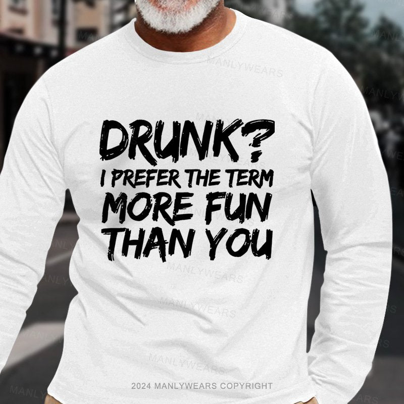Drunk I Prefer The Term More Fun Than You Long Sleeve T-Shirt