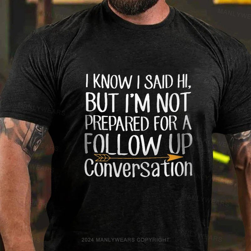 I Know I Said Hi,but I'm Not Prepared For A Follow Up Conversation T-Shirt