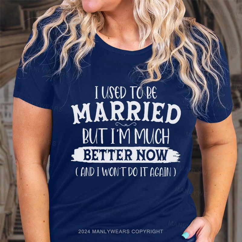 I Used To Be Married But I'm Much Better Now ( And I Won't Do It Again ) T-Shirt