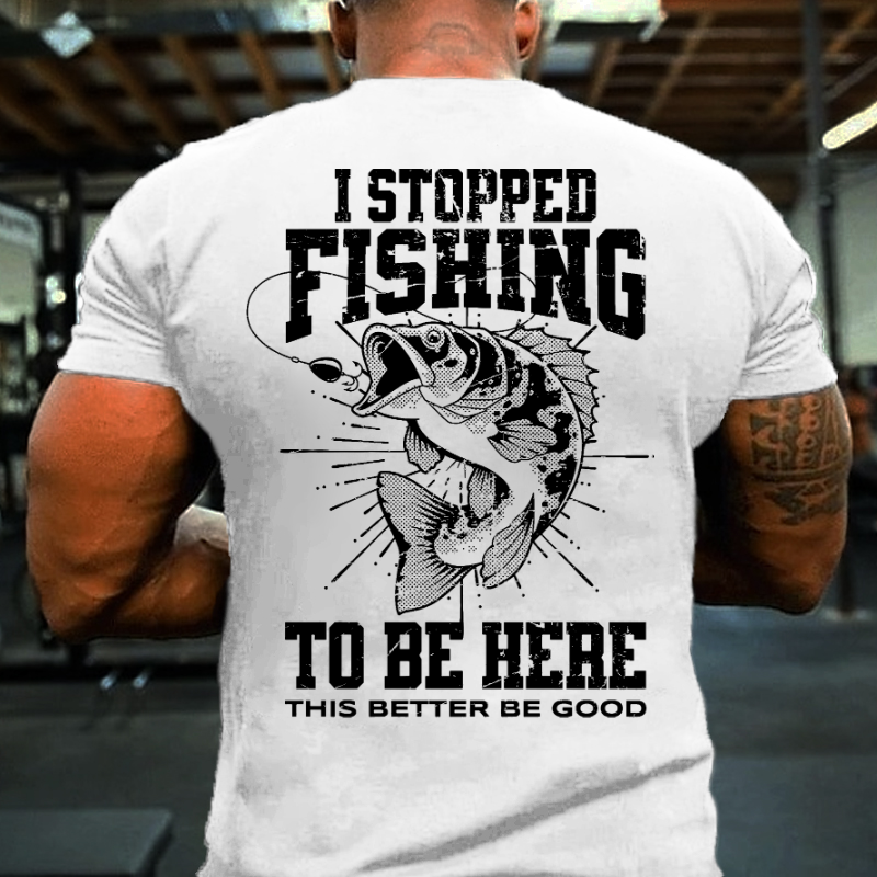 I Stopped Fishing To Be Here So This Better Be Good T-shirt