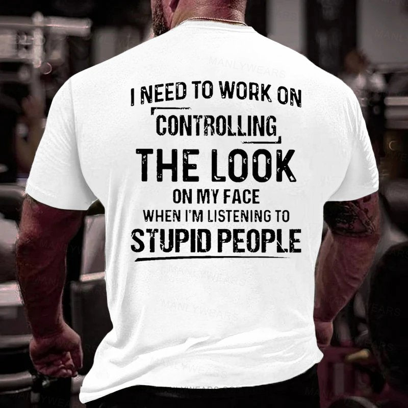 I Need To Work On Controlling The Look On My Face When I'm Listening To Stupid People T-Shirt