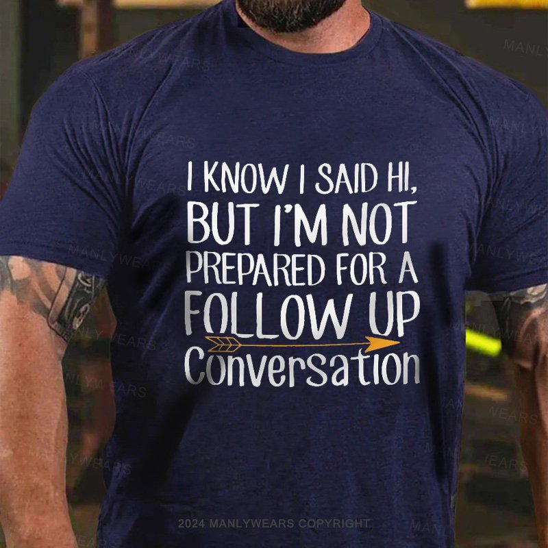 I Know I Said Hi,but I'm Not Prepared For A Follow Up Conversation T-Shirt