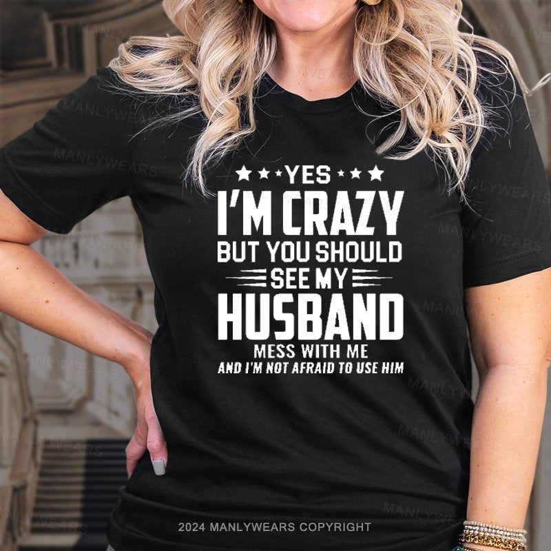 Yes I'm Crazy But You Should See My Husband Mess With Me And I'm Not Afraid To Use Him T-Shirt