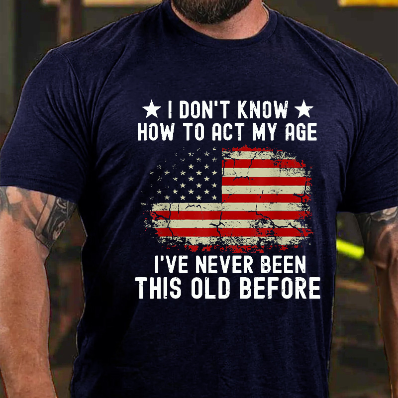 I Don't Know How To Act My Age .I Have Never Been This Old Before T-shirt