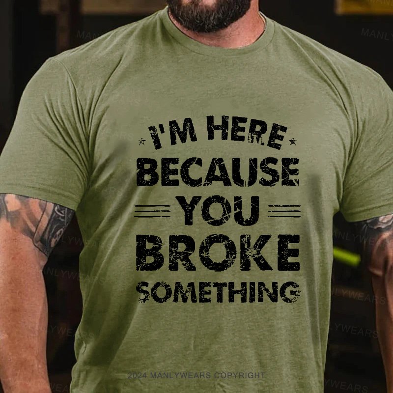 I'm Here Because You Broke Something T-Shirt