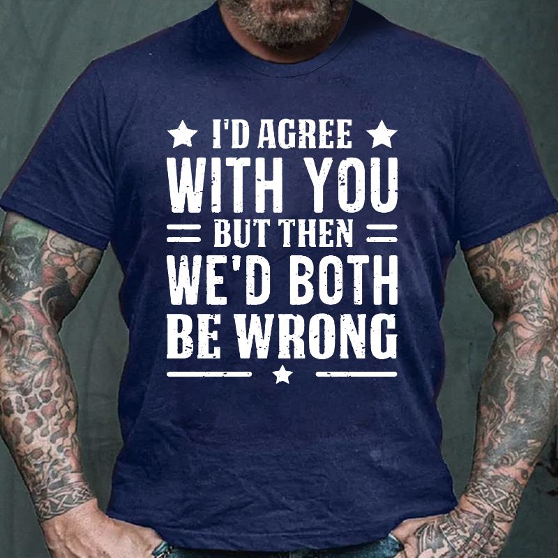 I'd Agree With You But Then We'd Both Be Wrong T-shirt