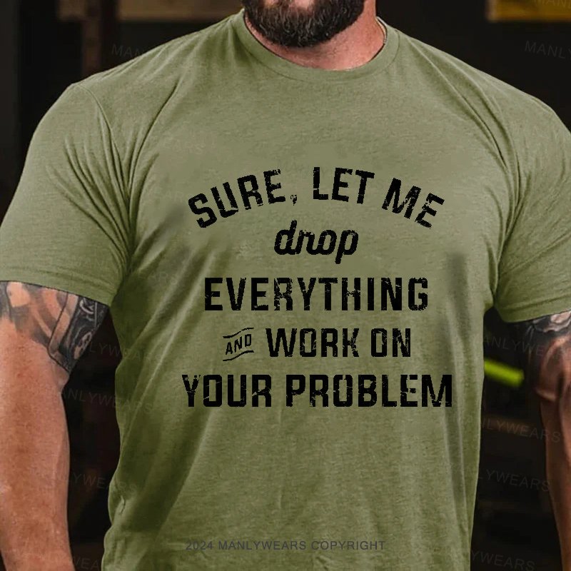 Sure,Let Me Drop everything And Work On Your Problem T-shirt