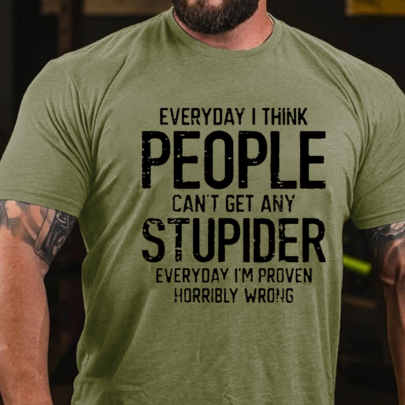 Everyday I Think People Can't Get Any Stupider Everyday I'm Proven Horribly Wrong T-shirt