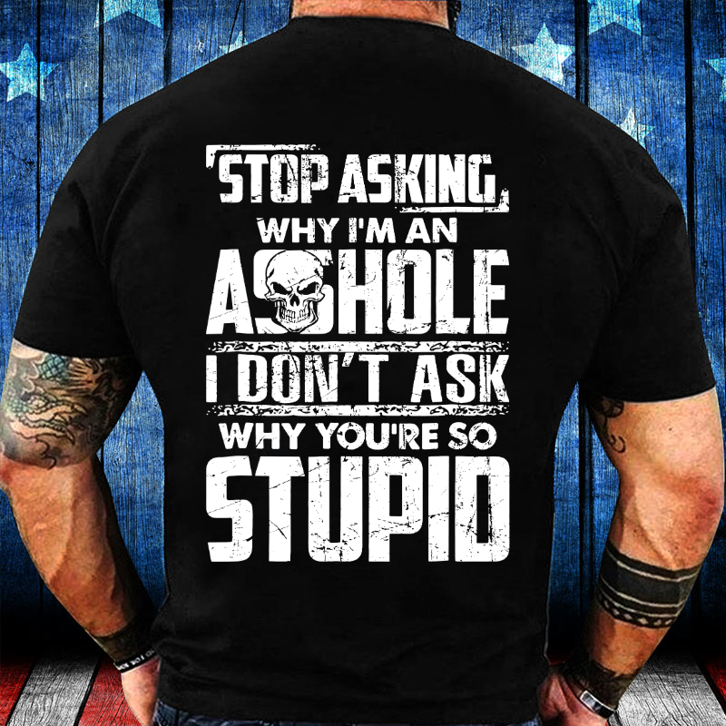 Stop Asking Why I'm An Asshole I Don't Ask Why You're So Stupid T-shirt