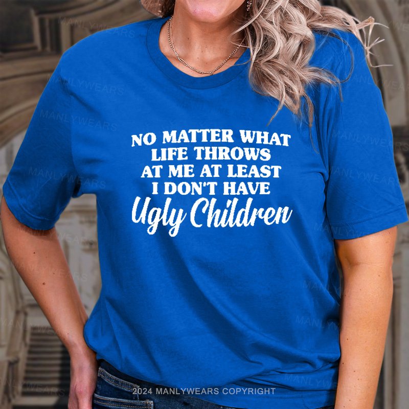No Matter What Life Throws At Me At Least I Don't Have Ugly Children T-Shirt