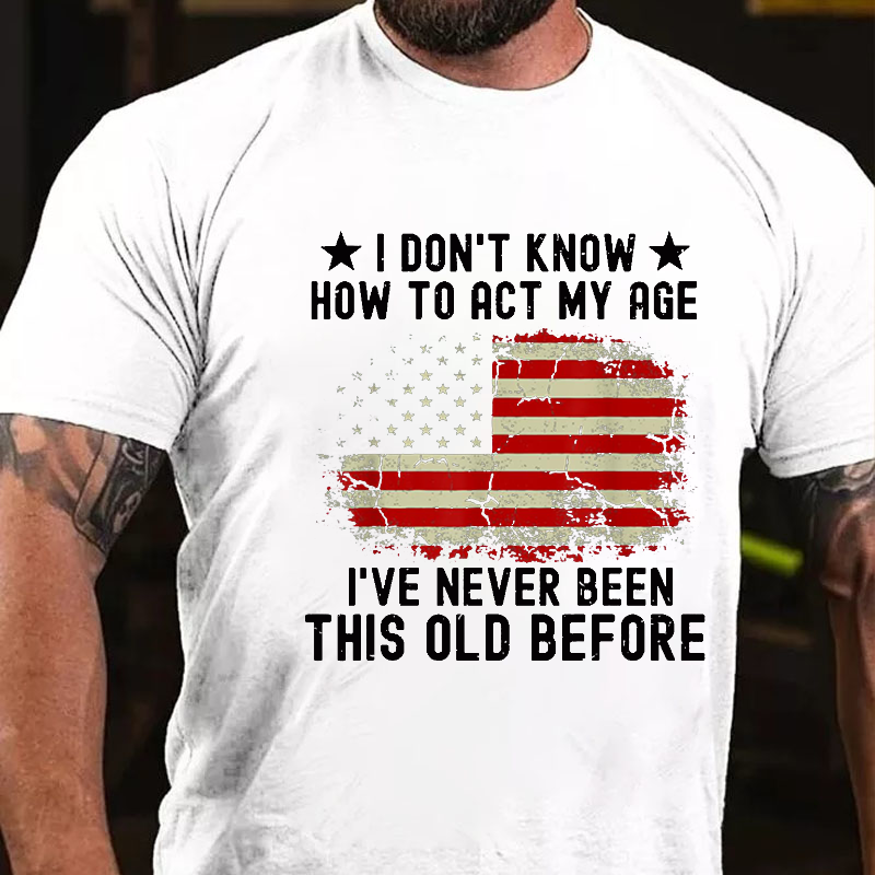 I Don't Know How To Act My Age .I Have Never Been This Old Before T-shirt