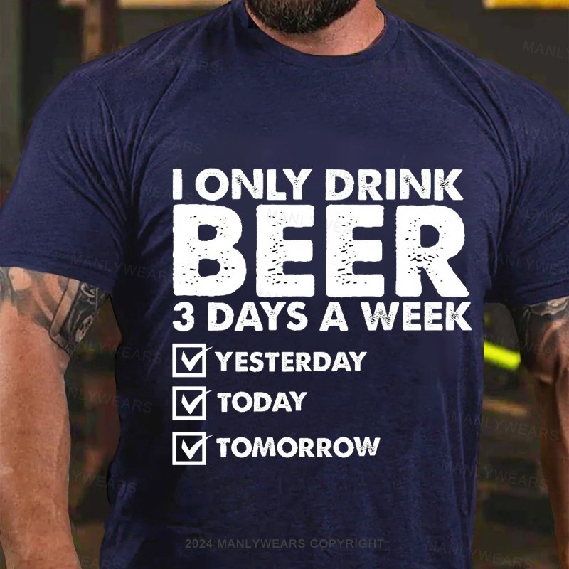 I Only Drink Beer 3 Days A Week Yesterday Today Tomorrow T-Shirt