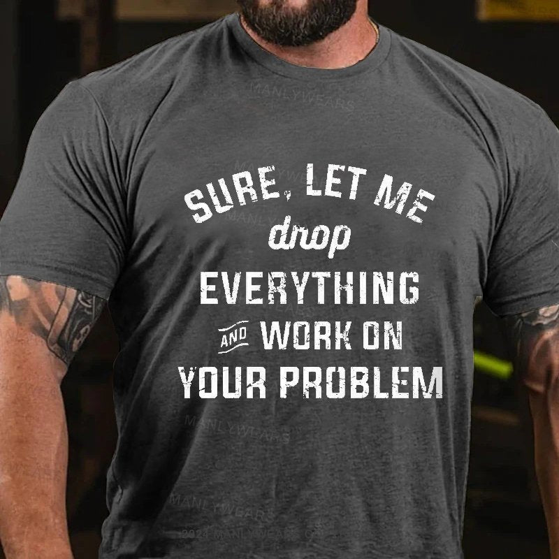 Sure,Let Me Drop everything And Work On Your Problem T-shirt