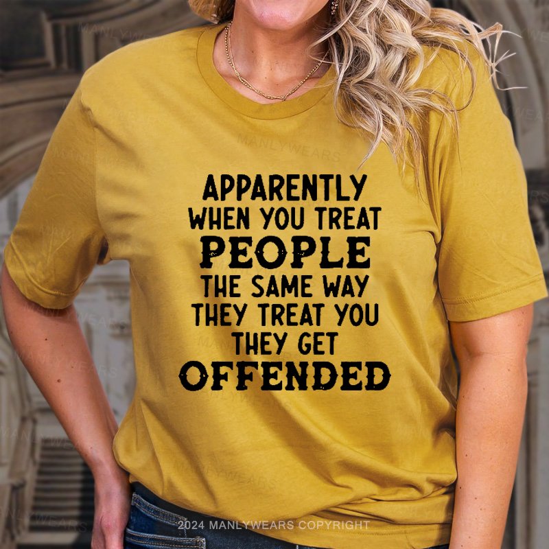 Apparently When You Treat People The Same Way They Treat You They Get Offended T-Shirt