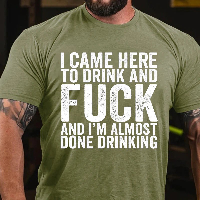 I Came Here To Drink And Fuck And I'm Almost Done Drinking T-Shirt