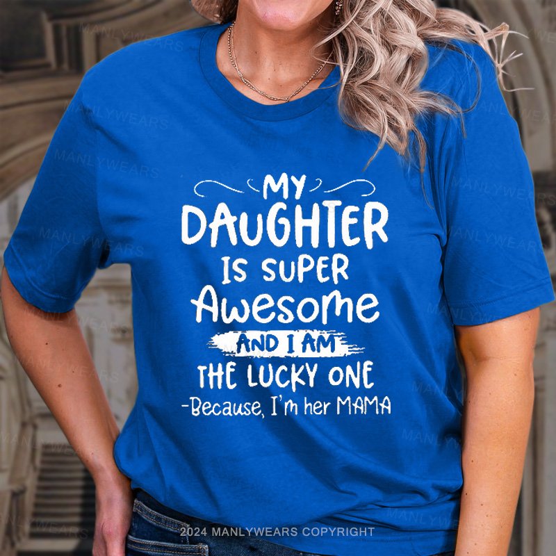 My Daughter Is Super Awesome And I Am The Lucky One Because, I'm Her Mama T-Shirt