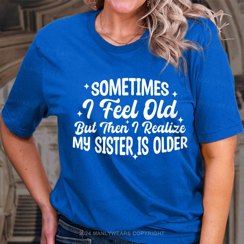 Sometimes I Feel Old But Then I Realize My Sister Is Older Women T-Shirt