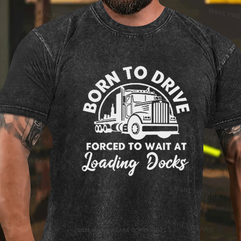 Born To Drive Forced To Wait At Loading Docks  Washed T-Shirt