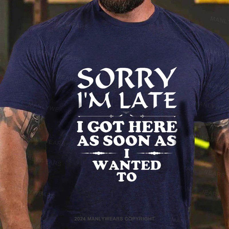 Sorry I'm Late I Got Here As Soon As I Wanted To T-Shirt