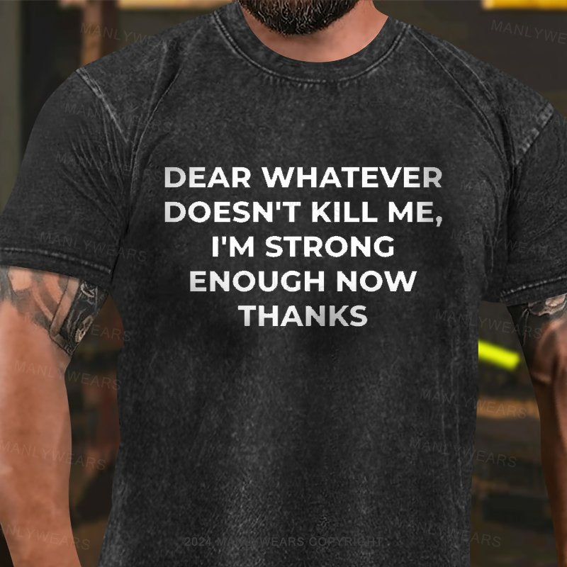 Dear Whatever Doesn't Kill Me I'm Strong Enough Now Thanks Washed T-Shirt