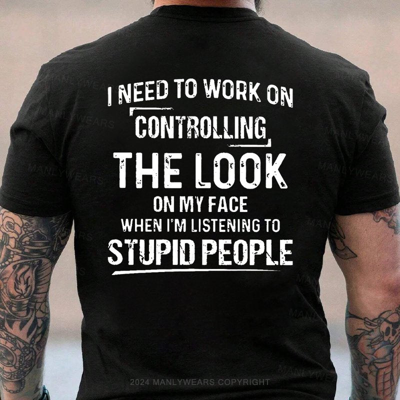 I Need To Work On Controlling The Look On My Face When I'm Listening To Stupid People T-Shirt