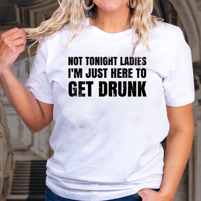 Not Tonight Ladies I'm Just Here To Get Drunk T-Shirt